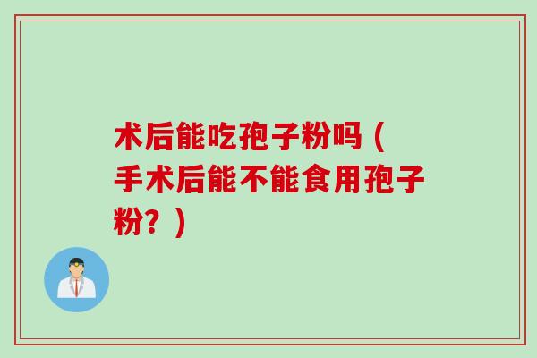 术后能吃孢子粉吗 (手术后能不能食用孢子粉？)