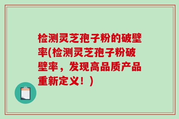 检测灵芝孢子粉的破壁率(检测灵芝孢子粉破壁率，发现高品质产品重新定义！)