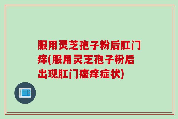 服用灵芝孢子粉后肛门痒(服用灵芝孢子粉后出现肛门瘙痒症状)