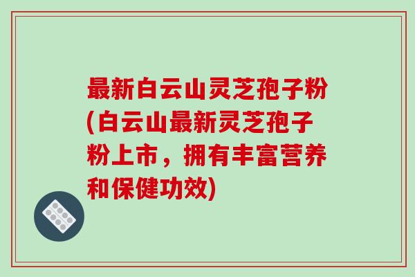 最新白云山灵芝孢子粉(白云山最新灵芝孢子粉上市，拥有丰富营养和保健功效)