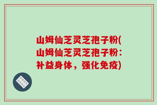 山姆仙芝灵芝孢子粉(山姆仙芝灵芝孢子粉：补益身体，强化免疫)
