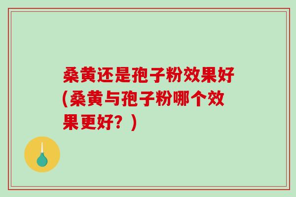 桑黄还是孢子粉效果好(桑黄与孢子粉哪个效果更好？)