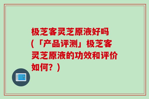 极芝客灵芝原液好吗 (「产品评测」极芝客灵芝原液的功效和评价如何？)