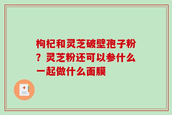 枸杞和灵芝破壁孢子粉？灵芝粉还可以参什么一起做什么面膜