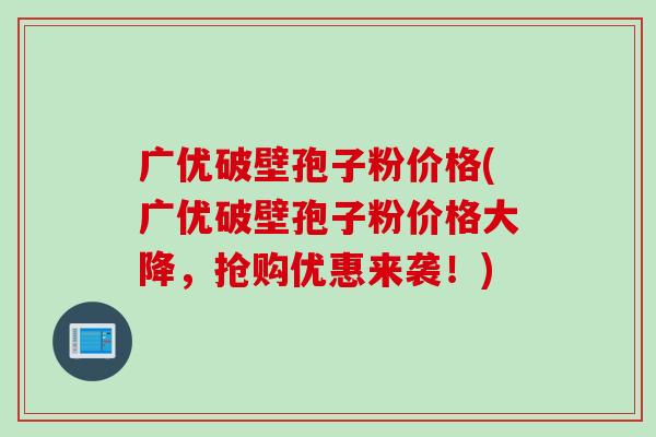 广优破壁孢子粉价格(广优破壁孢子粉价格大降，抢购优惠来袭！)