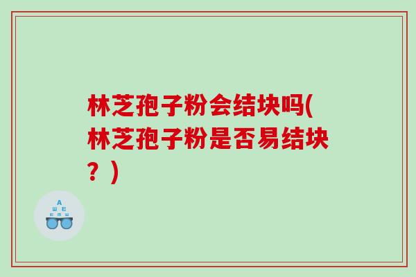林芝孢子粉会结块吗(林芝孢子粉是否易结块？)