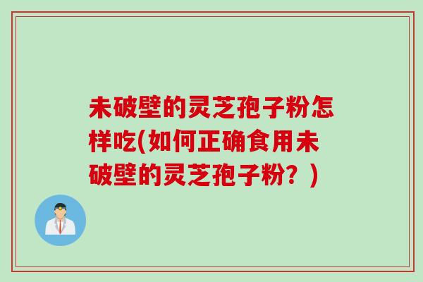 未破壁的灵芝孢子粉怎样吃(如何正确食用未破壁的灵芝孢子粉?) 未破壁的灵芝孢子粉怎样吃(如何正确食用未破壁的灵芝孢子粉?)
