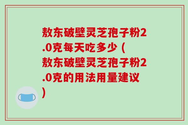 敖东破壁灵芝孢子粉2.0克每天吃多少 (敖东破壁灵芝孢子粉2.0克的用法用量建议) 敖东破壁灵芝孢子粉2.0克每天吃多少 (敖东破壁灵芝孢子粉2.0克的用法用量建议)