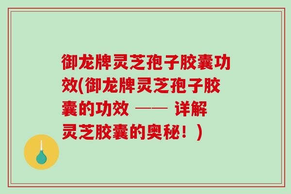 御龙牌灵芝孢子胶囊功效(御龙牌灵芝孢子胶囊的功效 ── 详解灵芝胶囊的奥秘！)