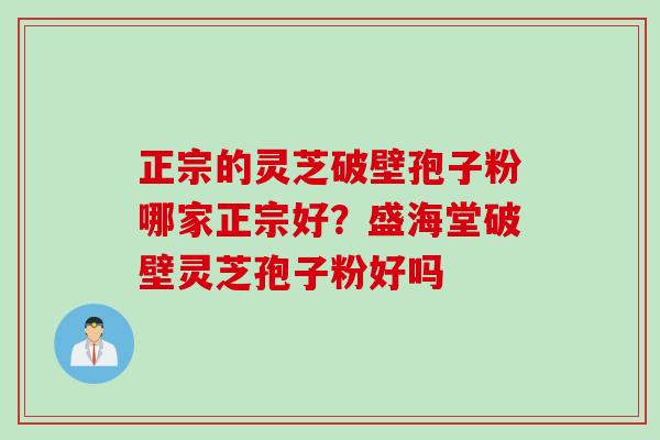 正宗的灵芝破壁孢子粉哪家正宗好？盛海堂破壁灵芝孢子粉好吗