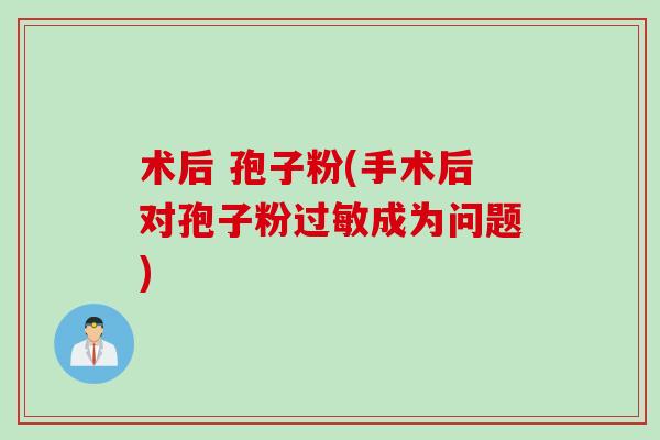 术后 孢子粉(手术后对孢子粉过敏成为问题)