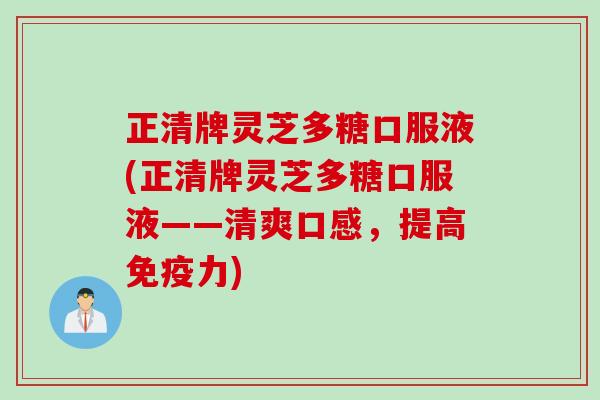 正清牌灵芝多糖口服液(正清牌灵芝多糖口服液——清爽口感，提高免疫力)