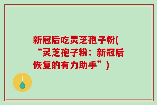 新冠后吃灵芝孢子粉(“灵芝孢子粉：新冠后恢复的有力助手”)