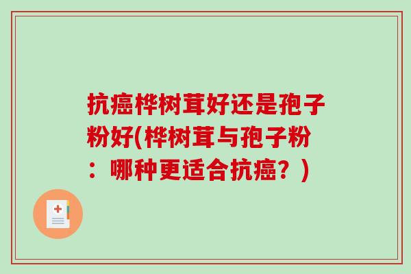 抗癌桦树茸好还是孢子粉好(桦树茸与孢子粉：哪种更适合抗癌？)