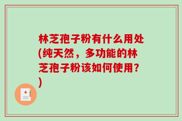 林芝孢子粉有什么用处(纯天然，多功能的林芝孢子粉该如何使用？)