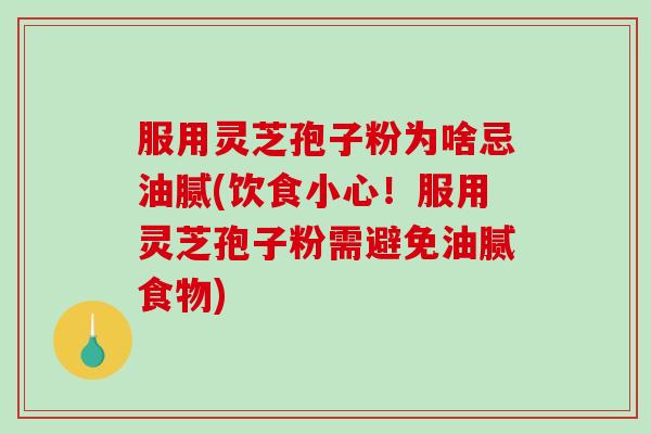 服用灵芝孢子粉为啥忌油腻(饮食小心!服用灵芝孢子粉需避免油腻食物) 服用灵芝孢子粉为啥忌油腻(饮食小心!服用灵芝孢子粉需避免油腻食物)