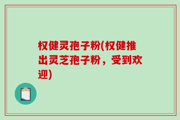 权健灵孢子粉(权健推出灵芝孢子粉，受到欢迎)