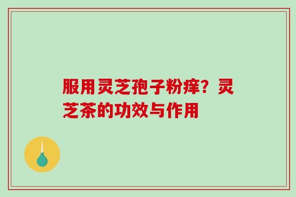 服用灵芝孢子粉痒？灵芝茶的功效与作用