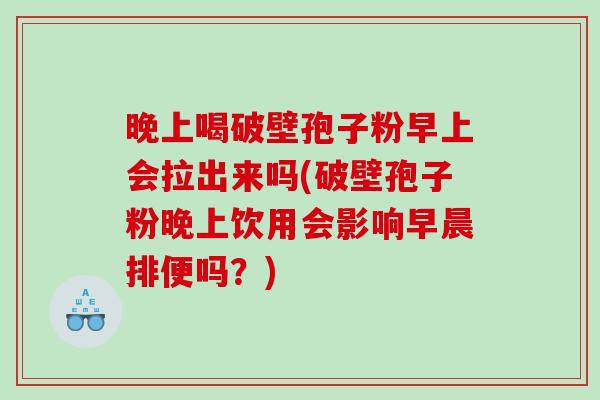 晚上喝破壁孢子粉早上会拉出来吗(破壁孢子粉晚上饮用会影响早晨排便吗？)