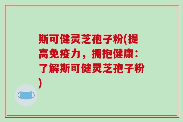 斯可健灵芝孢子粉(提高免疫力，拥抱健康：了解斯可健灵芝孢子粉)