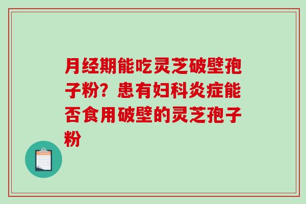 月经期能吃灵芝破壁孢子粉？患有妇科炎症能否食用破壁的灵芝孢子粉