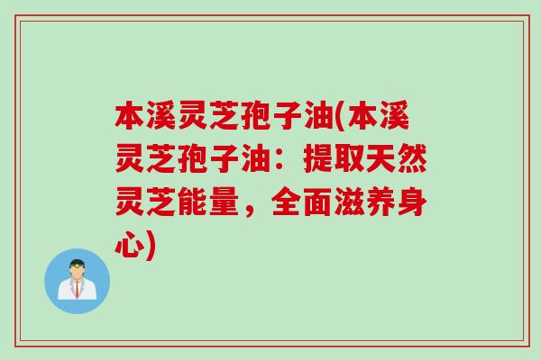 本溪灵芝孢子油(本溪灵芝孢子油:提取天然灵芝能量,全面滋养身心) 本溪灵芝孢子油(本溪灵芝孢子油:提取天然灵芝能量,全面滋养身心)