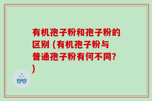 有机孢子粉和孢子粉的区别 (有机孢子粉与普通孢子粉有何不同？)