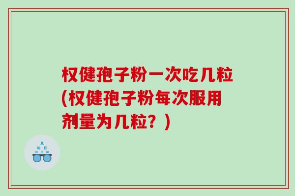 权健孢子粉一次吃几粒(权健孢子粉每次服用剂量为几粒?) 权健孢子粉一次吃几粒(权健孢子粉每次服用剂量为几粒?)
