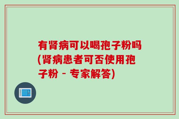 有肾病可以喝孢子粉吗(肾病患者可否使用孢子粉 - 专家解答)