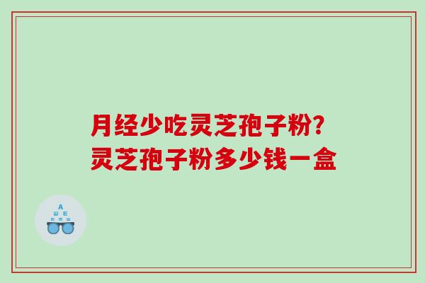 月经少吃灵芝孢子粉？灵芝孢子粉多少钱一盒
