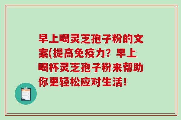 早上喝灵芝孢子粉的文案(提高免疫力?早上喝杯灵芝孢子粉来帮助你更轻松应对生活! 早上喝灵芝孢子粉的文案(提高免疫力?早上喝杯灵芝孢子粉来帮助你更轻松应对生活!