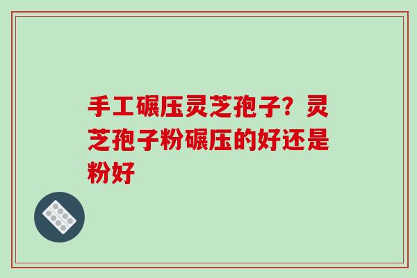 手工碾压灵芝孢子？灵芝孢子粉碾压的好还是粉好