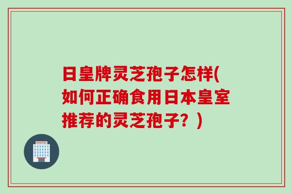 日皇牌灵芝孢子怎样(如何正确食用日本皇室推荐的灵芝孢子？)