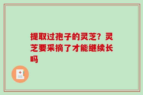 提取过孢子的灵芝？灵芝要采摘了才能继续长吗