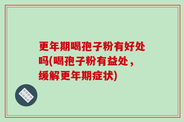 更年期喝孢子粉有好处吗(喝孢子粉有益处，缓解更年期症状)