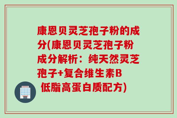 康恩贝灵芝孢子粉的成分(康恩贝灵芝孢子粉成分解析：纯天然灵芝孢子+复合维生素B  低脂高蛋白质配方)