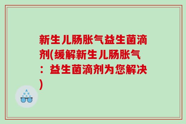 新生儿肠胀气益生菌滴剂(缓解新生儿肠胀气：益生菌滴剂为您解决)