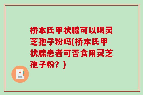 桥本氏甲状腺可以喝灵芝孢子粉吗(桥本氏甲状腺患者可否食用灵芝孢子粉？)