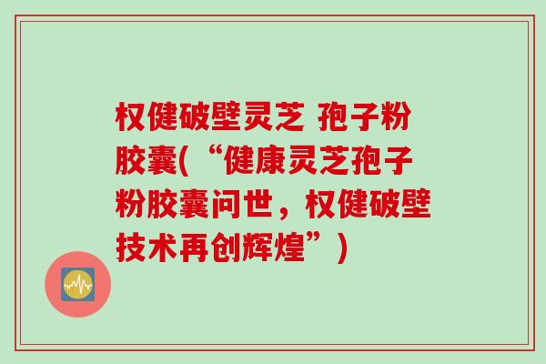 权健破壁灵芝 孢子粉胶囊(“健康灵芝孢子粉胶囊问世，权健破壁技术再创辉煌”)