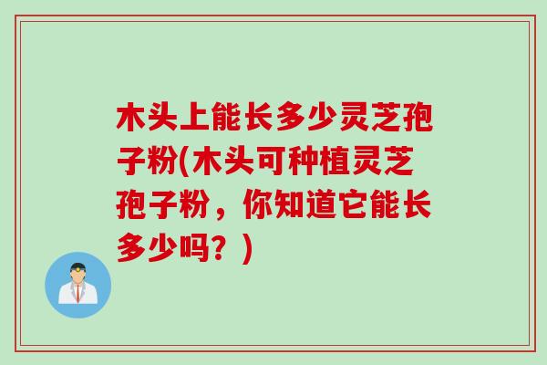 木头上能长多少灵芝孢子粉(木头可种植灵芝孢子粉，你知道它能长多少吗？)
