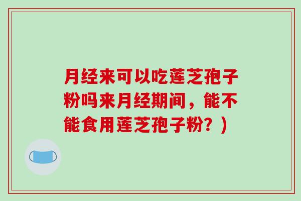 月经来可以吃莲芝孢子粉吗来月经期间，能不能食用莲芝孢子粉？)