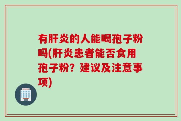 有肝炎的人能喝孢子粉吗(肝炎患者能否食用孢子粉？建议及注意事项)