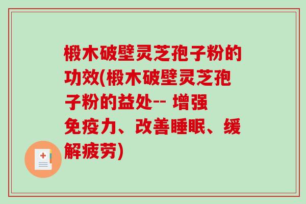 椴木破壁灵芝孢子粉的功效(椴木破壁灵芝孢子粉的益处-- 增强免疫力、改善睡眠、缓解疲劳)