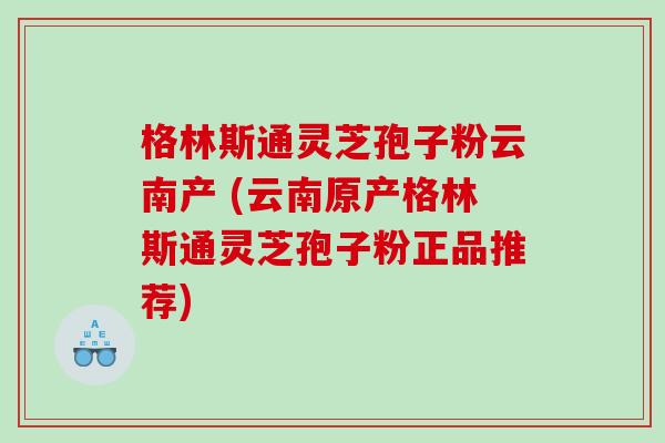 格林斯通灵芝孢子粉云南产 (云南原产格林斯通灵芝孢子粉正品推荐)