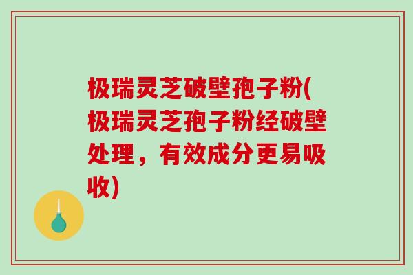 极瑞灵芝破壁孢子粉(极瑞灵芝孢子粉经破壁处理，有效成分更易吸收)