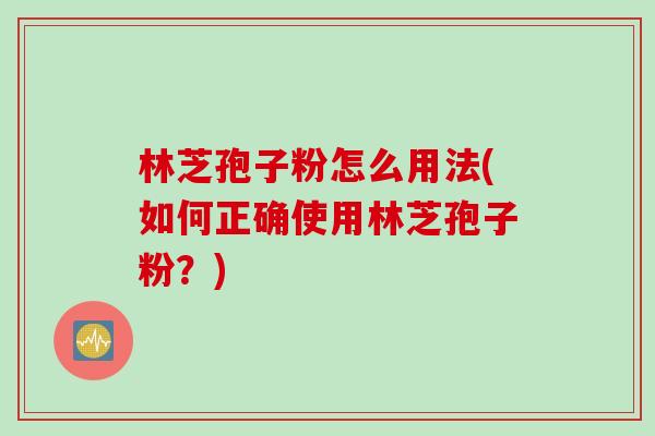 林芝孢子粉怎么用法(如何正确使用林芝孢子粉？)