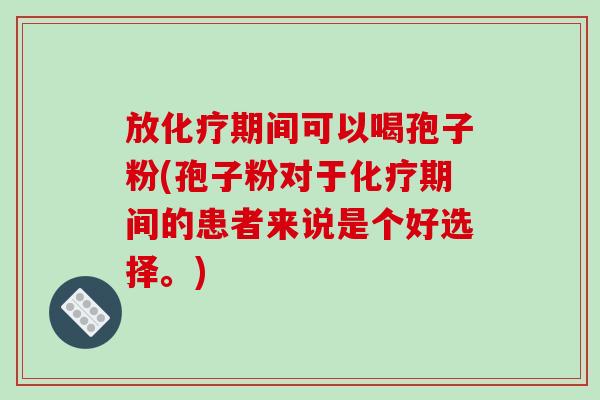 放化疗期间可以喝孢子粉(孢子粉对于化疗期间的患者来说是个好选择。)