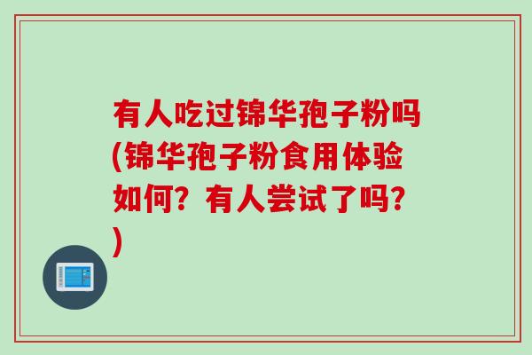 有人吃过锦华孢子粉吗(锦华孢子粉食用体验如何？有人尝试了吗？)