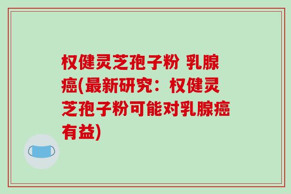 权健灵芝孢子粉 乳腺癌(最新研究：权健灵芝孢子粉可能对乳腺癌有益)