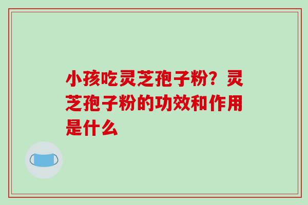 小孩吃灵芝孢子粉？灵芝孢子粉的功效和作用是什么